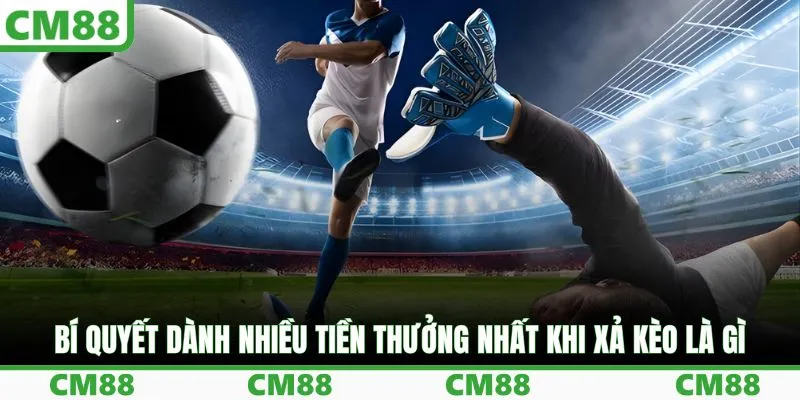 Bí quyết dành nhiều tiền thưởng nhất khi xả kèo là gì