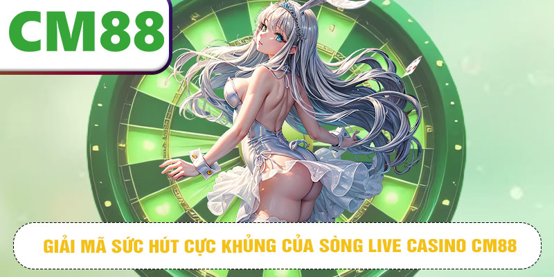 Giải mã sức hút cực khủng của sòng live casino CM88